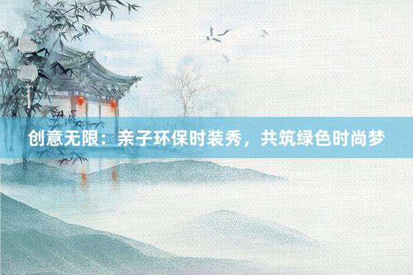 创意无限：亲子环保时装秀，共筑绿色时尚梦