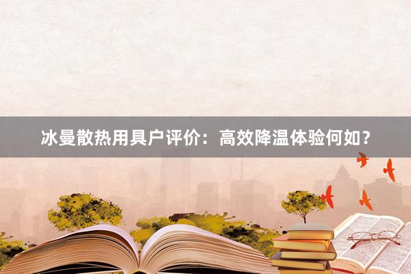 冰曼散热用具户评价：高效降温体验何如？