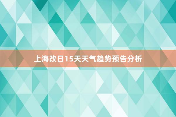 上海改日15天天气趋势预告分析